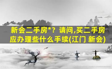 新会二手房出售？请问,买二手房应办理些什么手续(江门 新会)